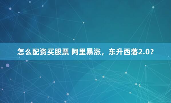 怎么配资买股票 阿里暴涨，东升西落2.0？