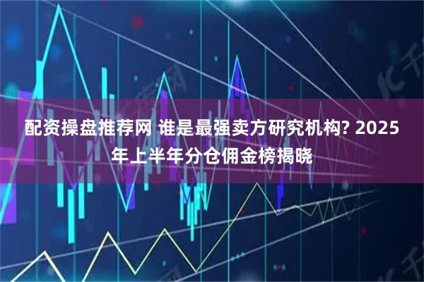 配资操盘推荐网 谁是最强卖方研究机构? 2025年上半年分仓佣金榜揭晓