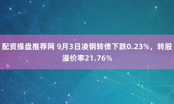 配资操盘推荐网 9月3日凌钢转债下跌0.23%，转股溢价率21.76%