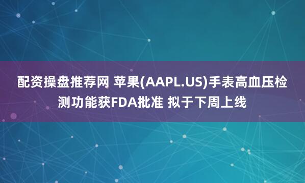 配资操盘推荐网 苹果(AAPL.US)手表高血压检测功能获FDA批准 拟于下周上线