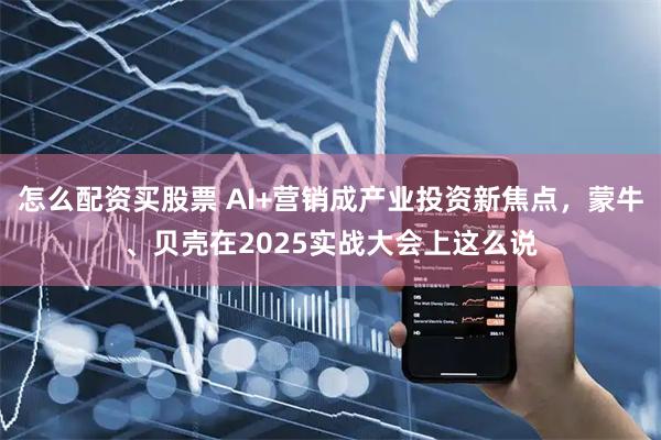 怎么配资买股票 AI+营销成产业投资新焦点，蒙牛、贝壳在2025实战大会上这么说