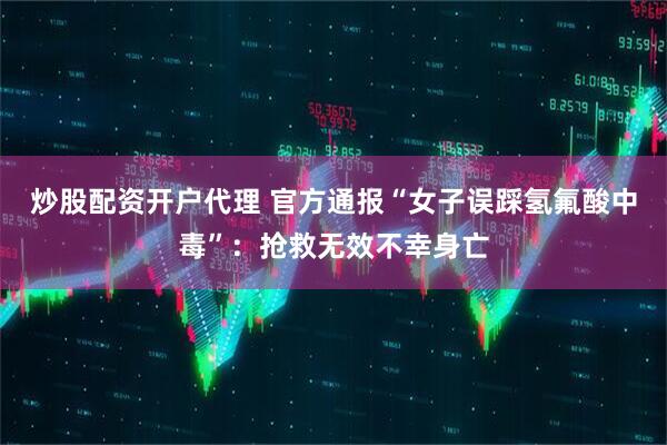 炒股配资开户代理 官方通报“女子误踩氢氟酸中毒”：抢救无效不幸身亡