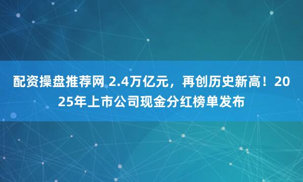 配资操盘推荐网 2.4万亿元，再创历史新高！2025年上市公司现金分红榜单发布