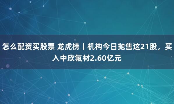 怎么配资买股票 龙虎榜丨机构今日抛售这21股，买入中欣氟材2.60亿元
