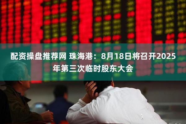 配资操盘推荐网 珠海港：8月18日将召开2025年第三次临时股东大会