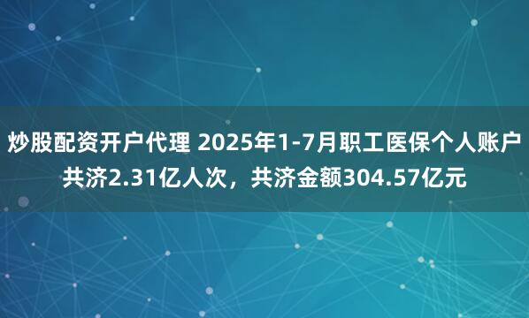 炒股配资开户代理 2025年1-7月职工医保个人账户共济2.31亿人次，共济金额304.57亿元