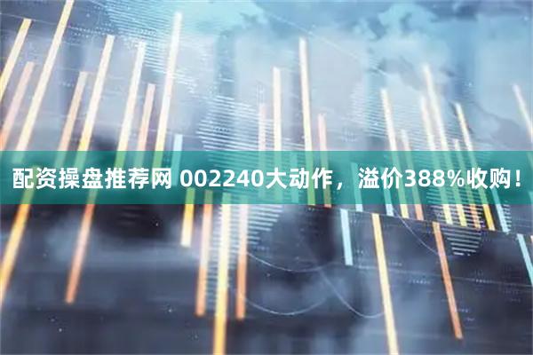 配资操盘推荐网 002240大动作，溢价388%收购！