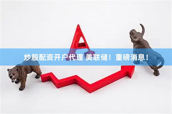 炒股配资开户代理 美联储！重磅消息！