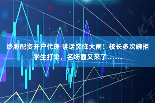 炒股配资开户代理 讲话突降大雨！校长多次婉拒学生打伞，名场面又来了……