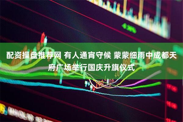 配资操盘推荐网 有人通宵守候 蒙蒙细雨中成都天府广场举行国庆升旗仪式