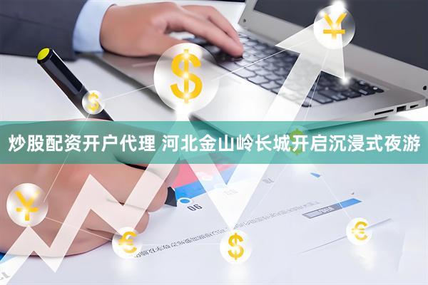 炒股配资开户代理 河北金山岭长城开启沉浸式夜游
