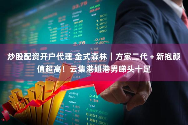 炒股配资开户代理 金式森林｜方家二代＋新抱颜值超高！云集港姐港男睇头十足