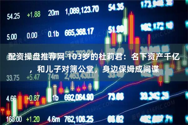 配资操盘推荐网 103岁的杜莉君：名下资产千亿，和儿子对簿公堂，身边保姆成间谍