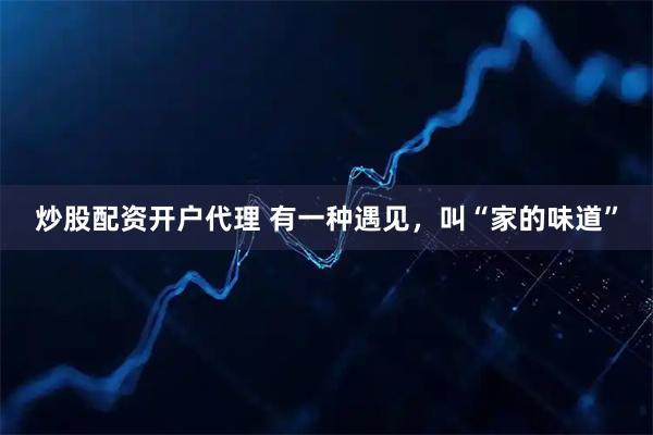 炒股配资开户代理 有一种遇见，叫“家的味道”