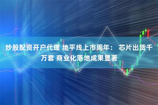 炒股配资开户代理 地平线上市周年： 芯片出货千万套 商业化落地成果显著