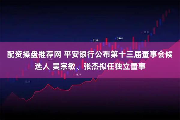 配资操盘推荐网 平安银行公布第十三届董事会候选人 吴宗敏、张杰拟任独立董事