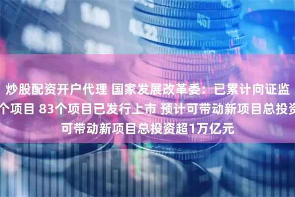 炒股配资开户代理 国家发展改革委：已累计向证监会推荐105个项目 83个项目已发行上市 预计可带动新项目总投资超1万亿元