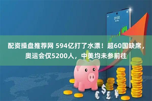 配资操盘推荐网 594亿打了水漂!超60国缺席,奥运会仅5200人,中美均未参前往