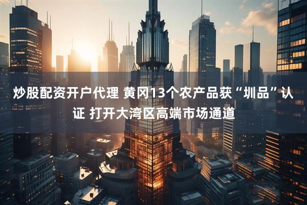 炒股配资开户代理 黄冈13个农产品获“圳品”认证 打开大湾区高端市场通道