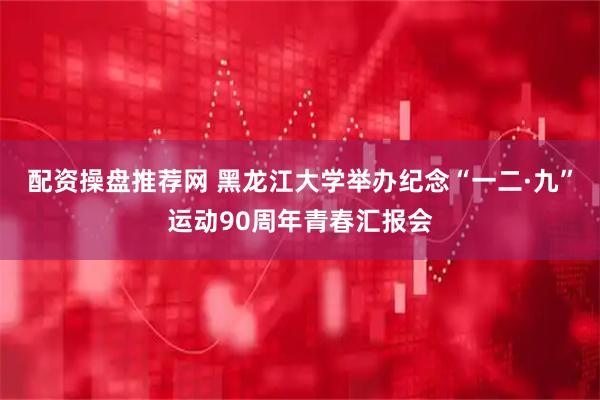 配资操盘推荐网 黑龙江大学举办纪念“一二·九”运动90周年青春汇报会