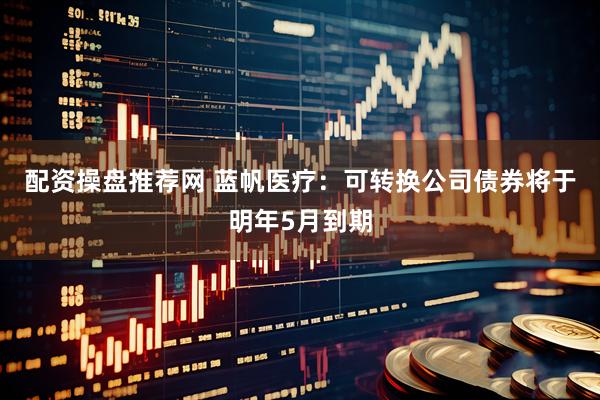 配资操盘推荐网 蓝帆医疗：可转换公司债券将于明年5月到期