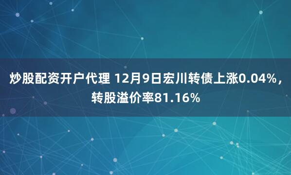 炒股配资开户代理 12月9日宏川转债上涨0.04%，转股溢价率81.16%