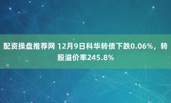 配资操盘推荐网 12月9日科华转债下跌0.06%，转股溢价率245.8%