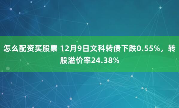 怎么配资买股票 12月9日文科转债下跌0.55%，转股溢价率24.38%