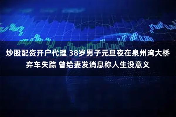 炒股配资开户代理 38岁男子元旦夜在泉州湾大桥弃车失踪 曾给妻发消息称人生没意义