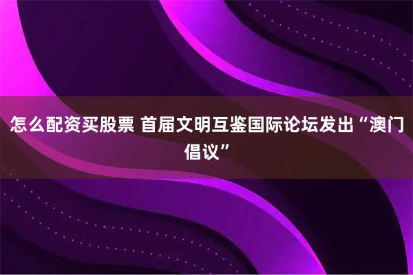 怎么配资买股票 首届文明互鉴国际论坛发出“澳门倡议”