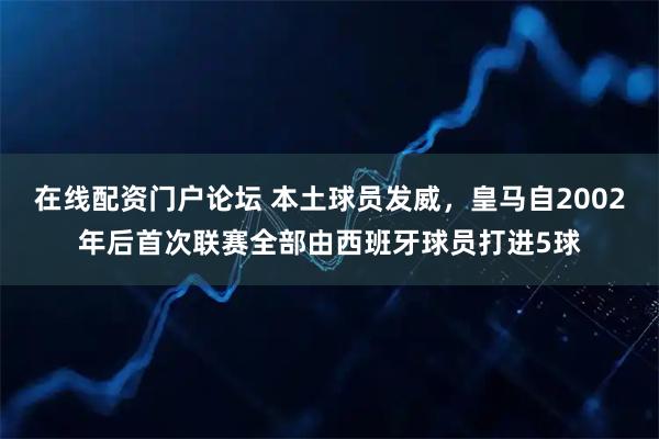 在线配资门户论坛 本土球员发威，皇马自2002年后首次联赛全部由西班牙球员打进5球