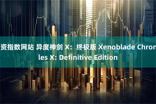 配资指数网站 异度神剑 X：终极版 Xenoblade Chronicles X: Definitive Edition