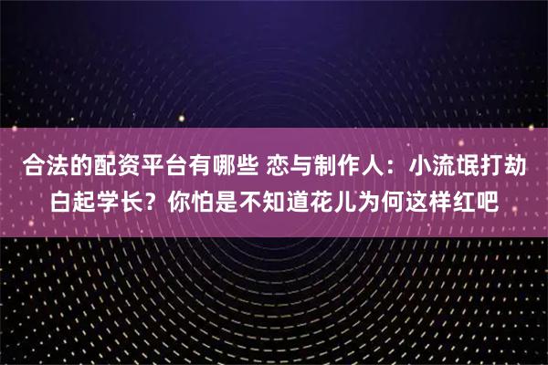 合法的配资平台有哪些 恋与制作人：小流氓打劫白起学长？你怕是不知道花儿为何这样红吧