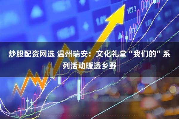 炒股配资网选 温州瑞安：文化礼堂“我们的”系列活动暖透乡野