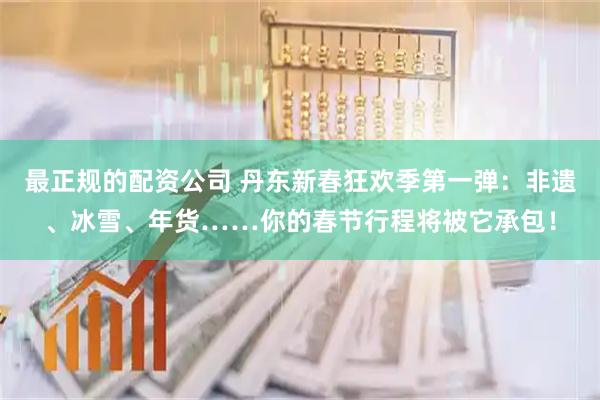 最正规的配资公司 丹东新春狂欢季第一弹：非遗、冰雪、年货……你的春节行程将被它承包！