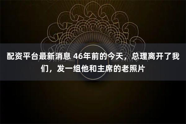 配资平台最新消息 46年前的今天，总理离开了我们，发一组他和主席的老照片