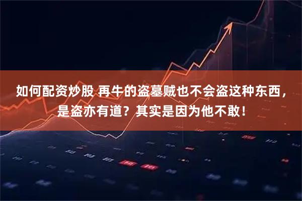 如何配资炒股 再牛的盗墓贼也不会盗这种东西,是盗亦有道?其实是因为他不敢!