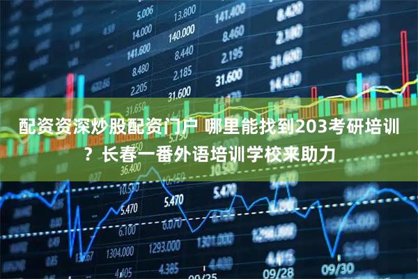 配资资深炒股配资门户 哪里能找到203考研培训?长春一番外语培训学校来助力