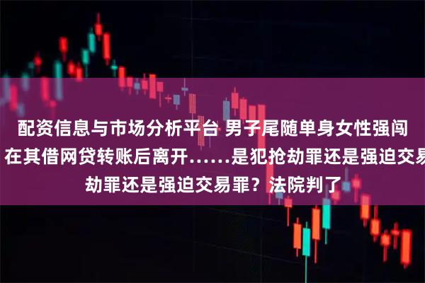 配资信息与市场分析平台 男子尾随单身女性强闯入室“借钱”，在其借网贷转账后离开……是犯抢劫罪还是强迫交易罪？法院判了
