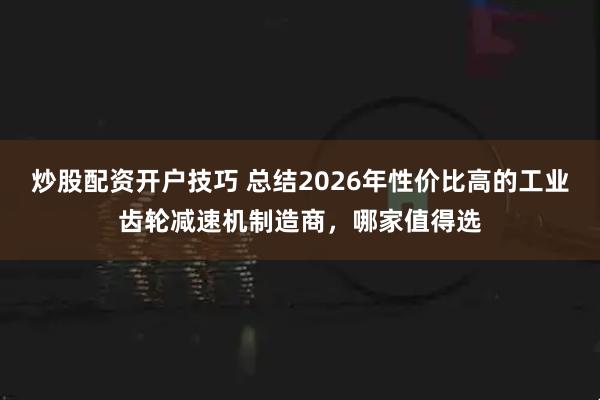炒股配资开户技巧 总结2026年性价比高的工业齿轮减速机制造商，哪家值得选