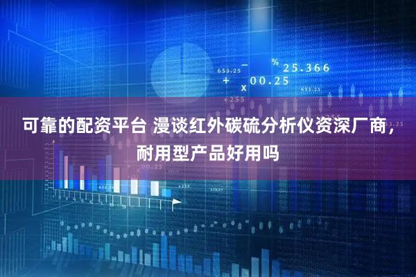 可靠的配资平台 漫谈红外碳硫分析仪资深厂商，耐用型产品好用吗