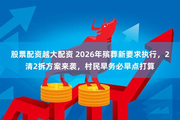 股票配资越大配资 2026年殡葬新要求执行，2清2拆方案来袭，村民早务必早点打算