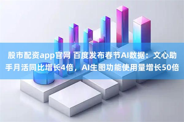 股市配资app官网 百度发布春节AI数据:文心助手月活同比增长4倍,AI生图功能使用量增长50倍