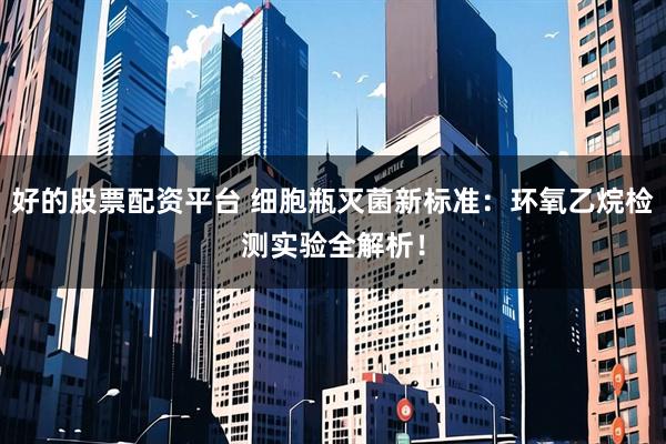 好的股票配资平台 细胞瓶灭菌新标准：环氧乙烷检测实验全解析！