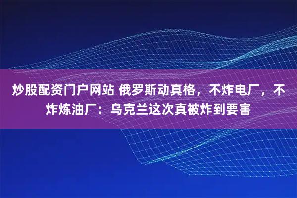 炒股配资门户网站 俄罗斯动真格，不炸电厂，不炸炼油厂：乌克兰这次真被炸到要害