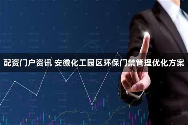 配资门户资讯 安徽化工园区环保门禁管理优化方案