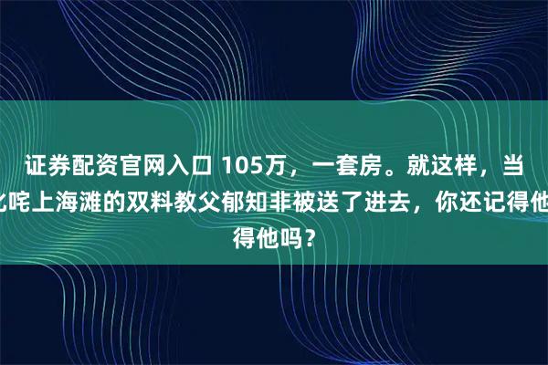 证券配资官网入口 105万,一套房。就这样,当年叱咤上海滩的双料教父郁知非被送了进去,你还记得他吗?