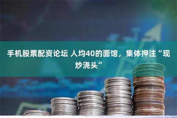 手机股票配资论坛 人均40的面馆,集体押注“现炒浇头”