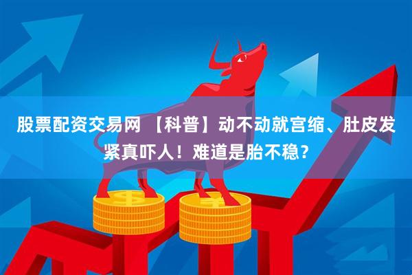 股票配资交易网 【科普】动不动就宫缩、肚皮发紧真吓人！难道是胎不稳？