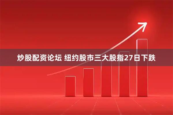 炒股配资论坛 纽约股市三大股指27日下跌